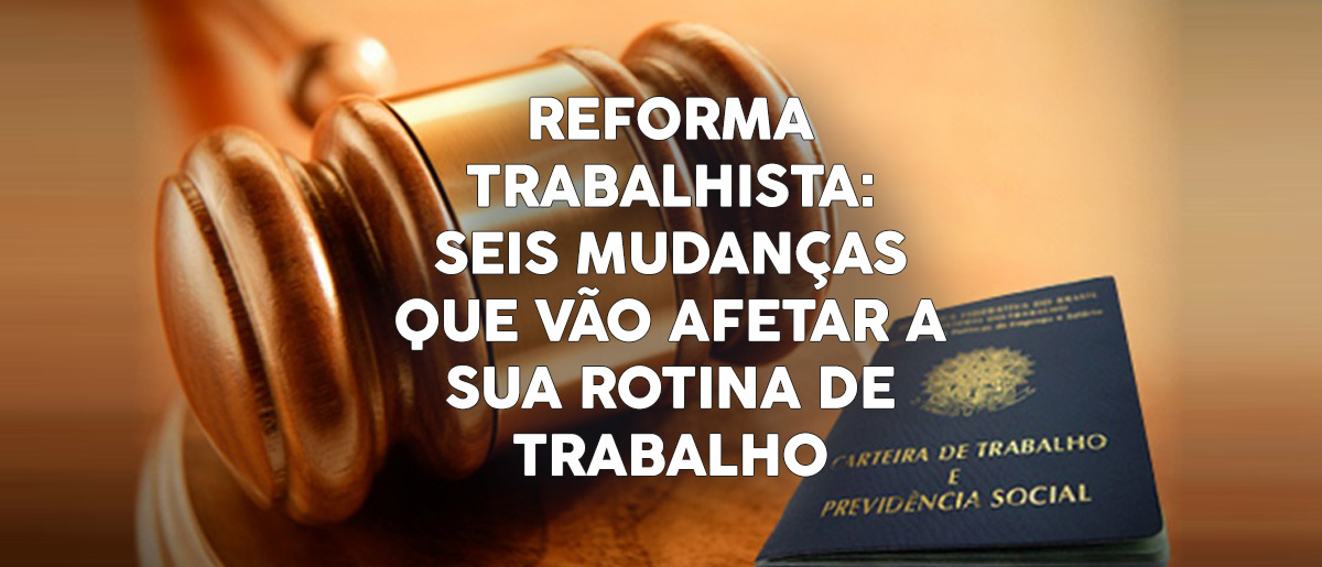 Reforma Trabalhista Seis Mudan As Que V O Afetar A Sua Rotina De Trabalho